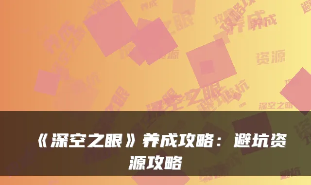 《深空之眼》养成攻略：避坑资源攻略