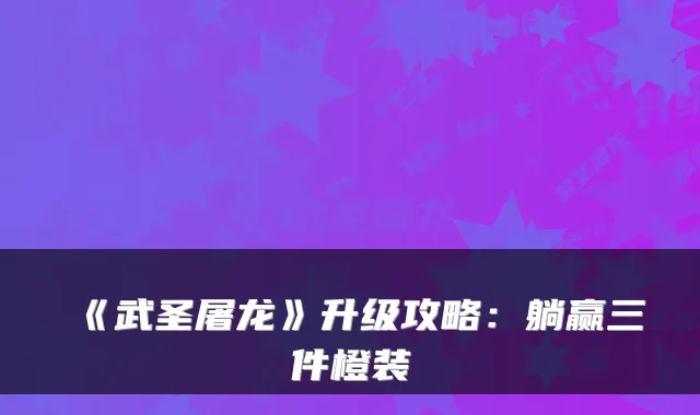 《武圣屠龙》升级攻略：躺赢三件橙装