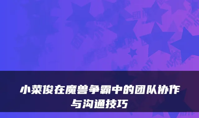 小菜俊在魔兽争霸中的团队协作与沟通技巧