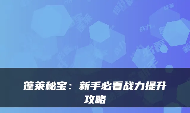 蓬莱秘宝：新手必看战力提升攻略
