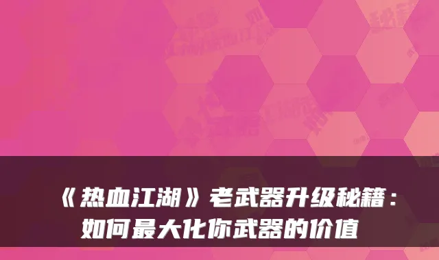 《热血江湖》老武器升级秘籍：如何最大化你武器的价值