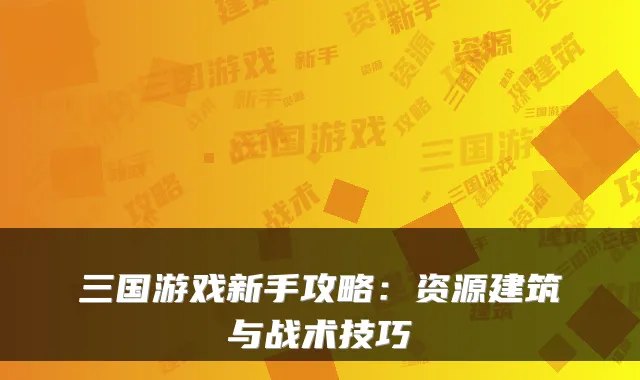 三国游戏新手攻略:资源建筑与战术技巧