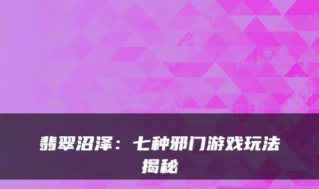 翡翠沼泽：七种邪门游戏玩法揭秘