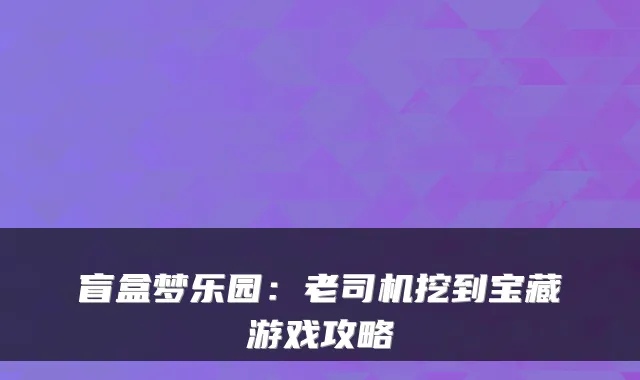 盲盒梦乐园:老司机挖到宝藏游戏攻略