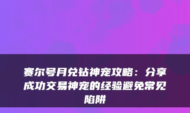 赛尔号月兑钻神宠攻略：分享成功交易神宠的经验避免常见陷阱