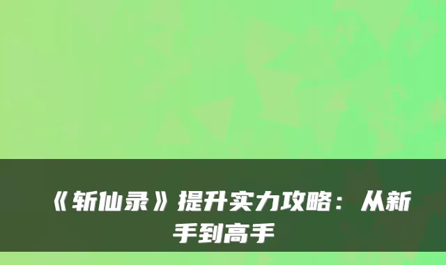 《斩仙录》提升实力攻略：从新手到高手