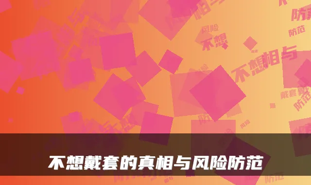不想戴套的真相与风险防范