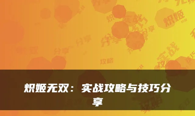 炽姬无双：实战攻略与技巧分享