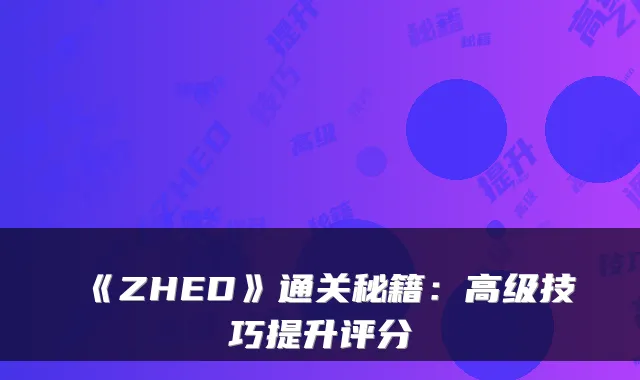 《ZHED》通关秘籍：高级技巧提升评分