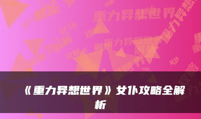 《重力异想世界》女仆攻略全解析