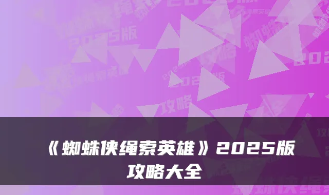 《蜘蛛侠绳索英雄》2025版攻略大全
