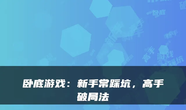 卧底游戏:新手常踩坑,高手破局法