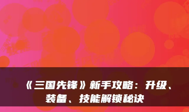 《三国先锋》新手攻略：升级、装备、技能解锁秘诀