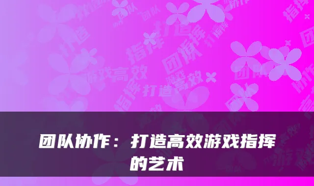 团队协作：打造高效游戏指挥的艺术