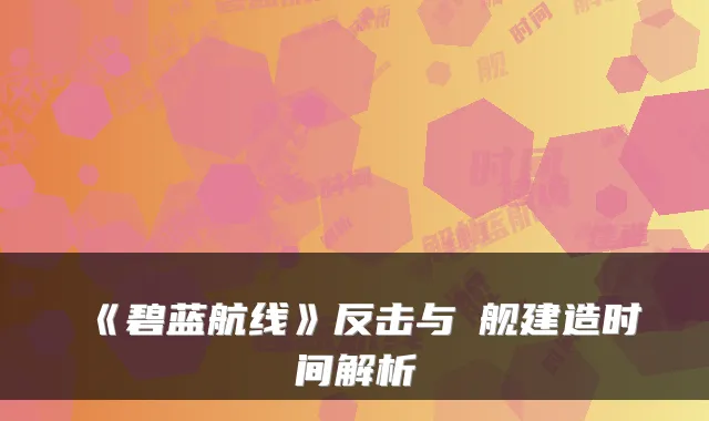 《碧蓝航线》反击与鸗舰建造时间解析