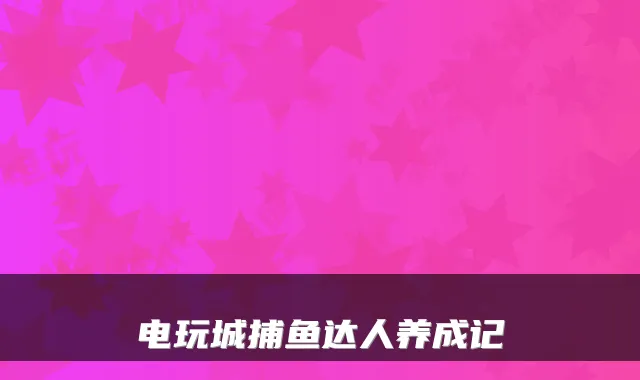 电玩城捕鱼达人养成记