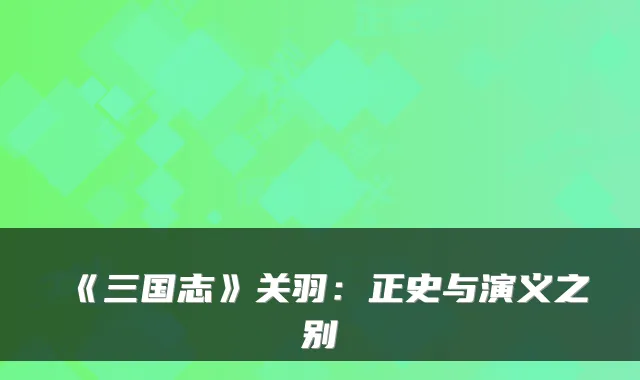 《三国志》关羽：正史与演义之别