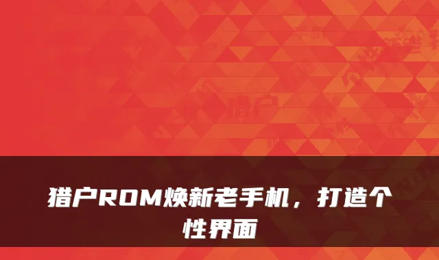 猎户ROM焕新老手机，打造个性界面