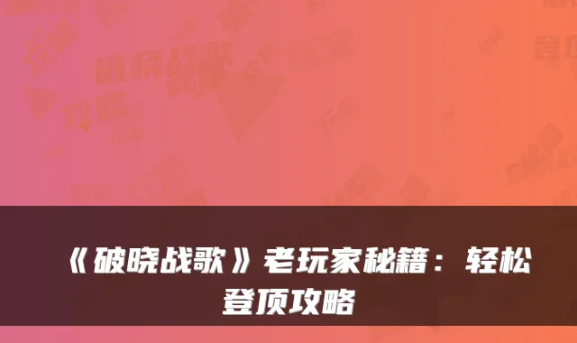 《破晓战歌》老玩家秘籍：轻松登顶攻略