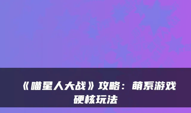 《喵星人大战》攻略：萌系游戏硬核玩法