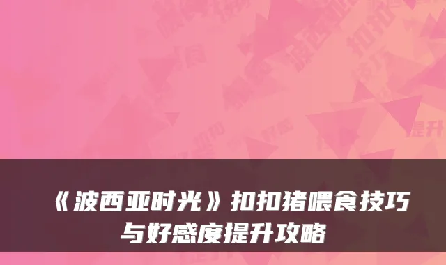 《波西亚时光》扣扣猪喂食技巧与好感度提升攻略