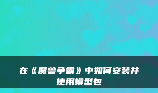 在《魔兽争霸》中如何安装并使用模型包