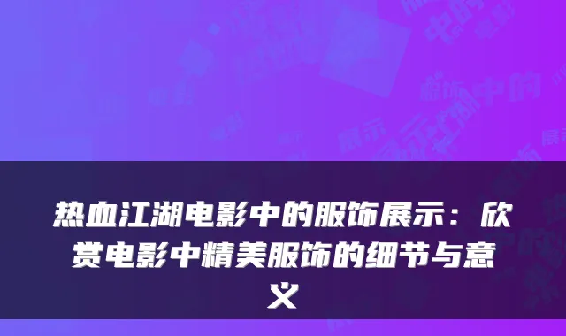 热血江湖电影中的服饰展示:欣赏电影中精美服饰的细节与意义