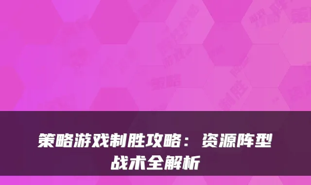 策略游戏制胜攻略：资源阵型战术全解析