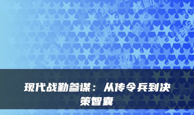 现代战勤参谋:从传令兵到决策智囊
