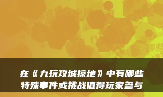 在《九玩攻城掠地》中有哪些特殊事件或挑战值得玩家参与