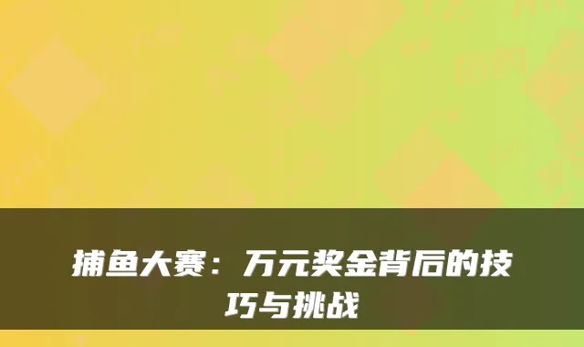 捕鱼大赛:万元奖金背后的技巧与挑战