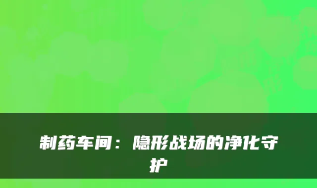 制药车间:隐形战场的净化守护