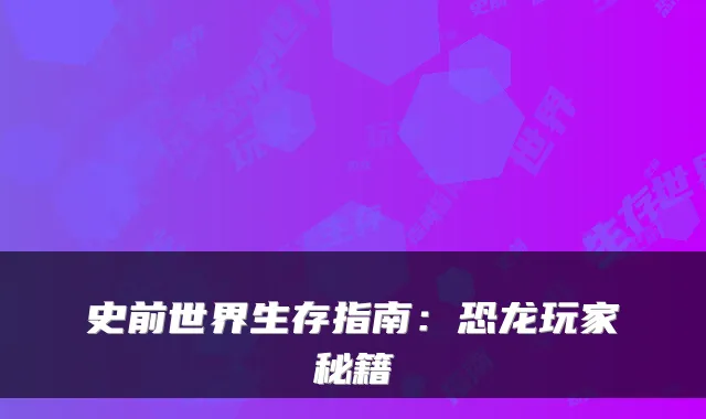 史前世界生存指南：恐龙玩家秘籍