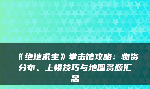 《绝地求生》拳击馆攻略：物资分布、上楼技巧与地图资源汇总