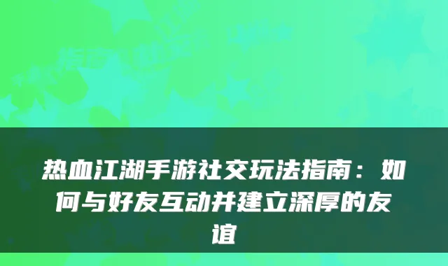 热血江湖手游社交玩法指南：如何与好友互动并建立深厚的友谊