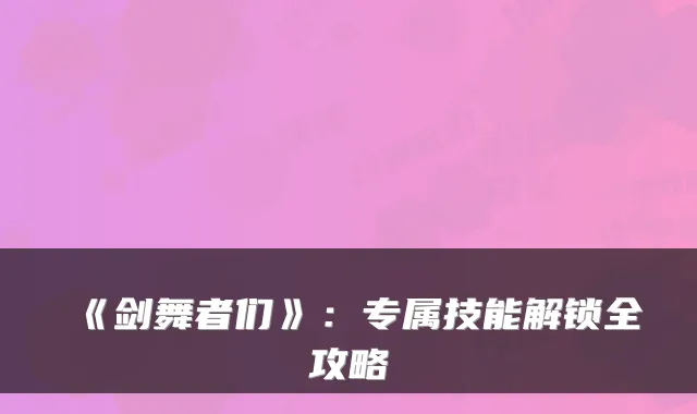 《剑舞者们》：专属技能解锁全攻略