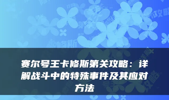 赛尔号王卡修斯第关攻略：详解战斗中的特殊事件及其应对方法