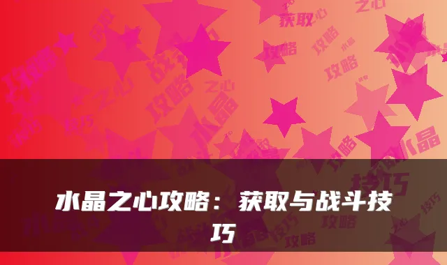 水晶之心攻略：获取与战斗技巧