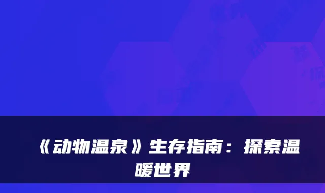 《动物温泉》生存指南：探索温暖世界