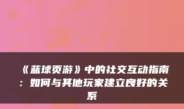 《蓝球页游》中的社交互动指南：如何与其他玩家建立良好的关系