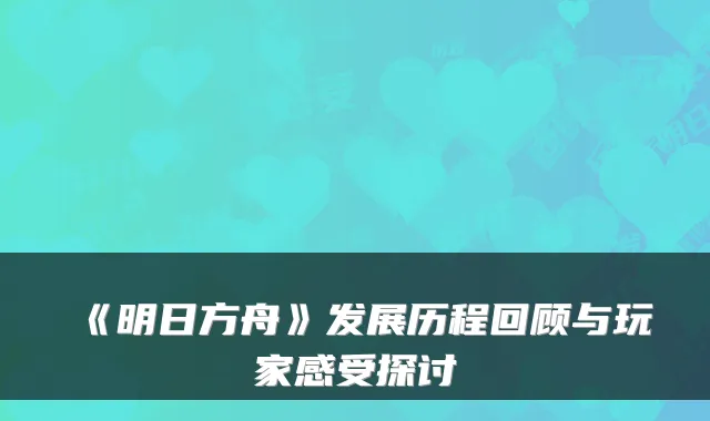 《明日方舟》发展历程回顾与玩家感受探讨