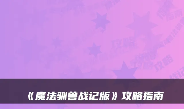 《魔法驯兽战记版》攻略指南