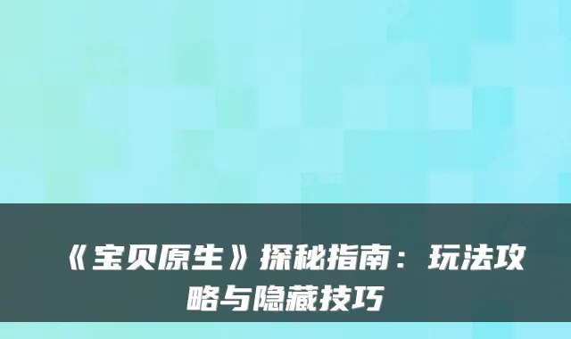 《宝贝原生》探秘指南：玩法攻略与隐藏技巧