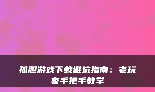 孤胆游戏下载避坑指南：老玩家手把手教学