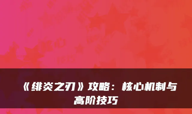 《绯炎之刃》攻略:核心机制与高阶技巧