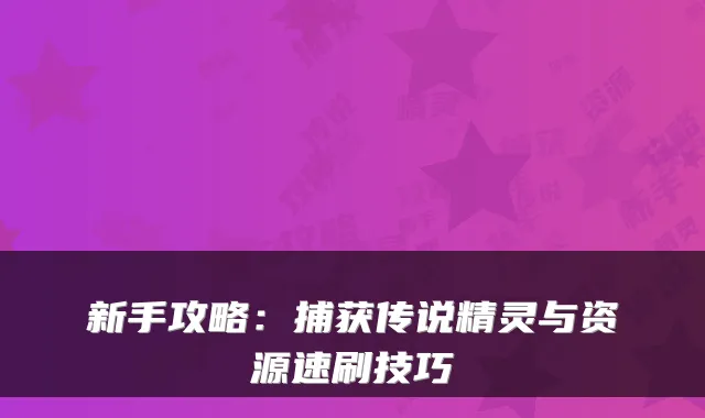 新手攻略:捕获传说精灵与资源速刷技巧