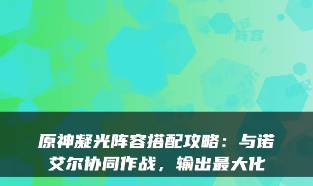 原神凝光阵容搭配攻略：与诺艾尔协同作战，输出最大化