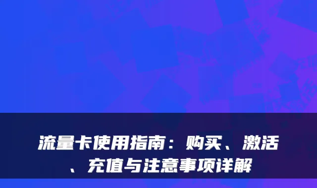 流量卡使用指南：购买、激活、充值与注意事项详解