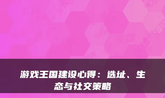 游戏王国建设心得：选址、生态与社交策略