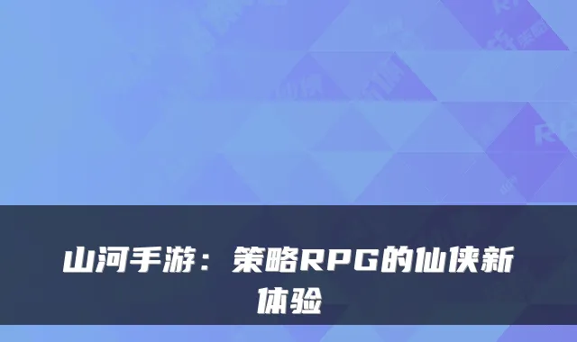 山河手游：策略RPG的仙侠新体验